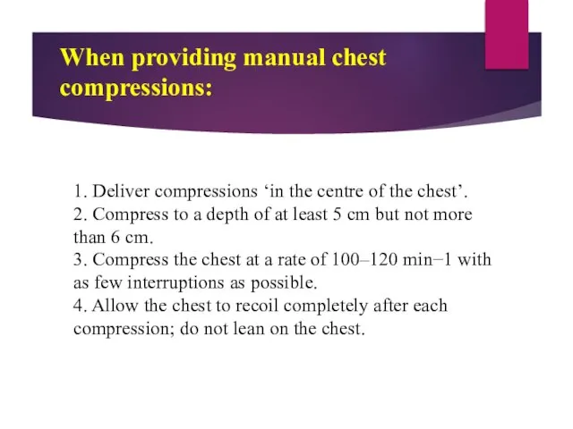 When providing manual chest compressions: 1. Deliver compressions ‘in the centre