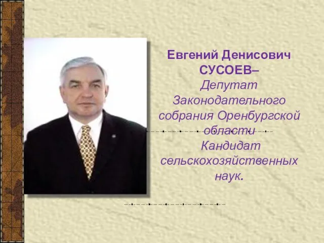 Евгений Денисович СУСОЕВ– Депутат Законодательного собрания Оренбургской области Кандидат сельскохозяйственных наук.