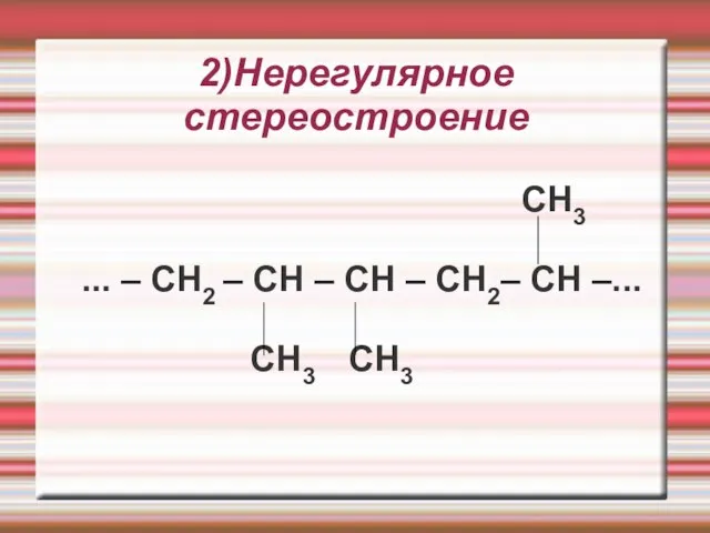 2)Нерегулярное стереостроение CH3 ... – CH2 – CH – CH – CH2– CH –... CH3 CH3