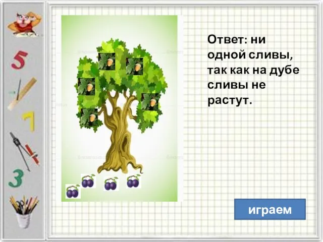 Ответ: ни одной сливы, так как на дубе сливы не растут. играем