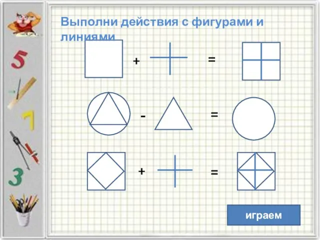 + + - = = = Выполни действия с фигурами и линиями играем