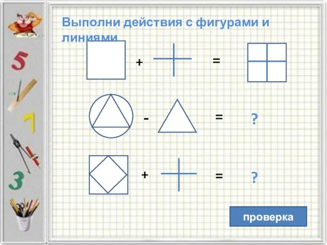 + + - = = = Выполни действия с фигурами и линиями ? ? проверка