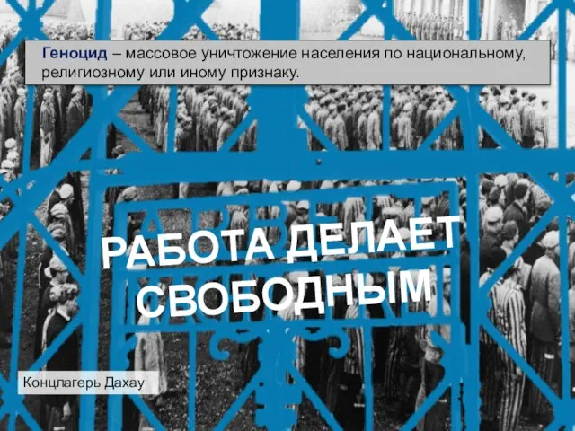 Концлагерь Дахау Геноцид – массовое уничтожение населения по национальному, религиозному или иному признаку. РАБОТА ДЕЛАЕТ СВОБОДНЫМ