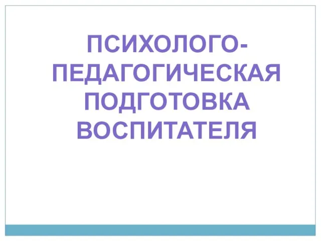 ПСИХОЛОГО-ПЕДАГОГИЧЕСКАЯ ПОДГОТОВКА ВОСПИТАТЕЛЯ