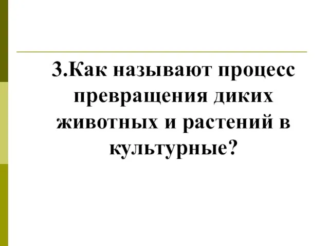 3.Как называют процесс превращения диких животных и растений в культурные?