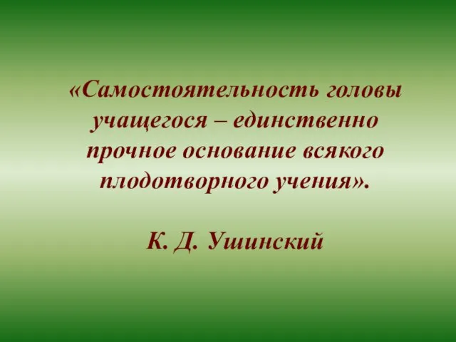 «Самостоятельность головы учащегося – единственно прочное основание всякого плодотворного учения». К. Д. Ушинский