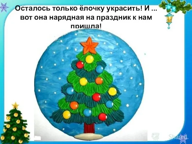 Осталось только ёлочку украсить! И ... вот она нарядная на праздник к нам пришла!