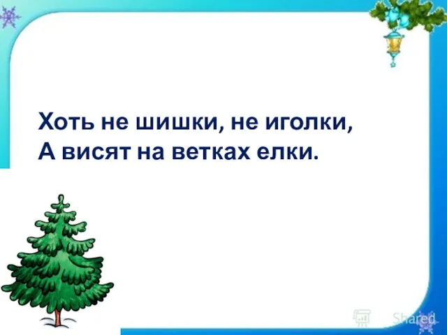 Хоть не шишки, не иголки, А висят на ветках елки.