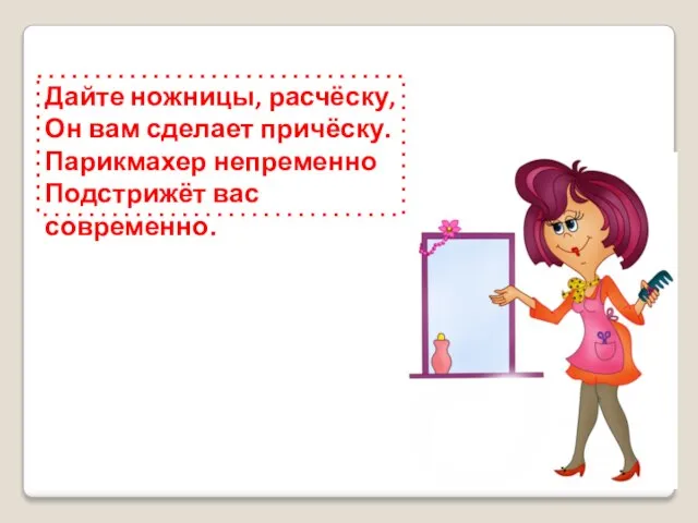 Дайте ножницы, расчёску, Он вам сделает причёску. Парикмахер непременно Подстрижёт вас современно.