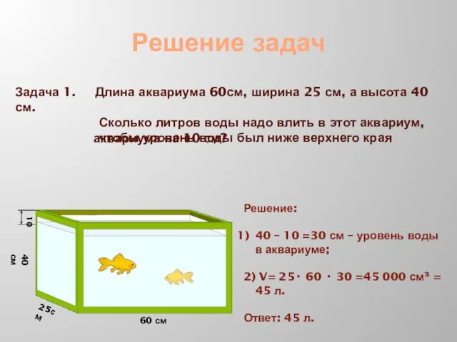 Решение задач Задача 1. Длина аквариума 60см, ширина 25 см, а