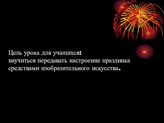 Цель урока для учащихся: научиться передавать настроение праздника средствами изобразительного искусства.