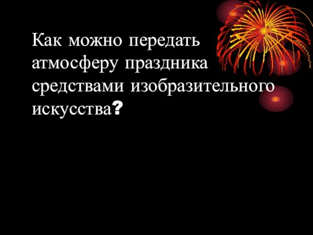 Как можно передать атмосферу праздника средствами изобразительного искусства?