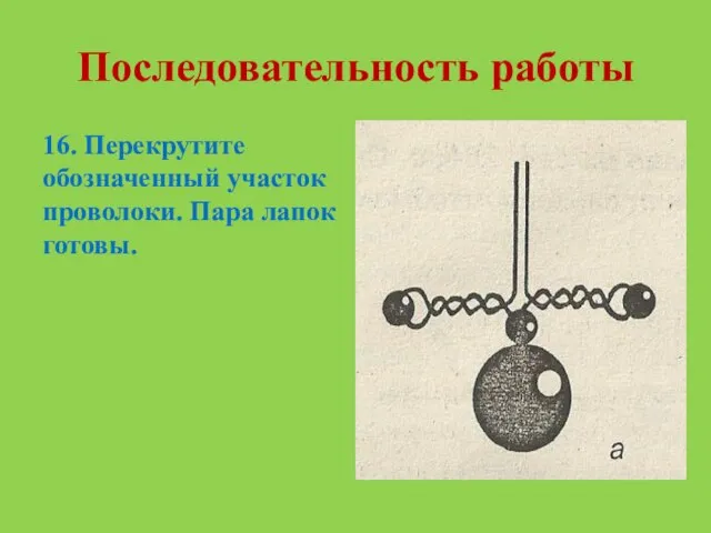 Последовательность работы 16. Перекрутите обозначенный участок проволоки. Пара лапок готовы.