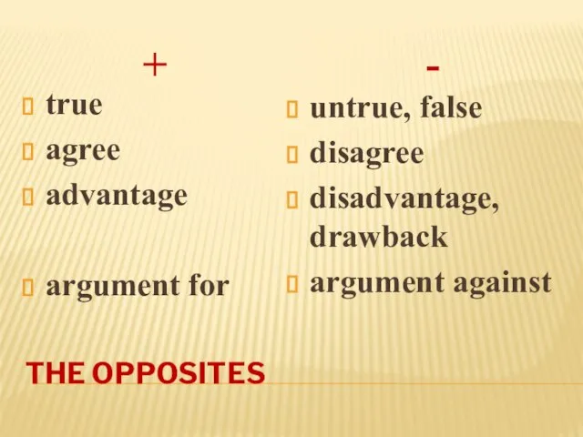 THE OPPOSITES + - true agree advantage argument for untrue, false disagree disadvantage, drawback argument against