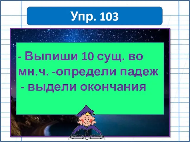 Упр. 103 - Выпиши 10 сущ. во мн.ч. -определи падеж - выдели окончания