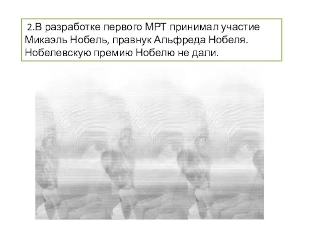 2.В разработке первого МРТ принимал участие Микаэль Нобель, правнук Альфреда Нобеля. Нобелевскую премию Нобелю не дали.