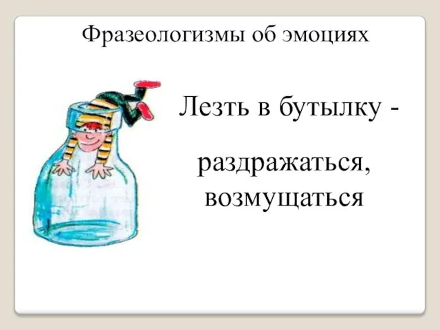 Фразеологизмы об эмоциях Лезть в бутылку - раздражаться, возмущаться