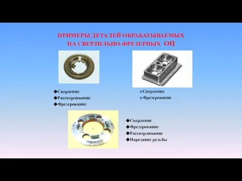 ПРИМЕРЫ ДЕТАЛЕЙ ОБРАБАТЫВАЕМЫХ НА СВЕРЛИЛЬНО-ФРЕЗЕРНЫХ ОЦ Сверление Рассверливание Фрезерование Сверление Фрезерование Сверление Фрезерование Рассверливание Нарезание резьбы