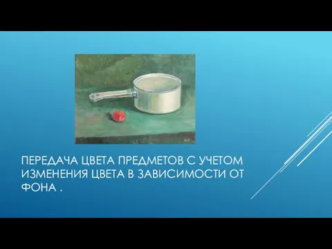 ПЕРЕДАЧА ЦВЕТА ПРЕДМЕТОВ С УЧЕТОМ ИЗМЕНЕНИЯ ЦВЕТА В ЗАВИСИМОСТИ ОТ ФОНА .