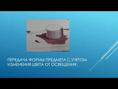 ПЕРЕДАЧА ФОРМЫ ПРЕДМЕТА С УЧЕТОМ ИЗМЕНЕНИЯ ЦВЕТА ОТ ОСВЕЩЕНИЯ .