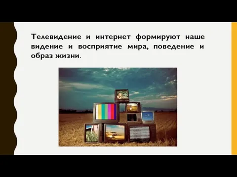 Телевидение и интернет формируют наше видение и восприятие мира, поведение и образ жизни.