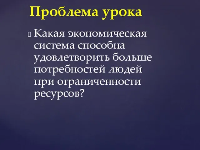 Какая экономическая система способна удовлетворить больше потребностей людей при ограниченности ресурсов? Проблема урока