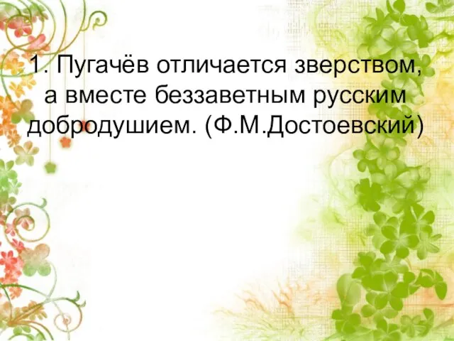 1. Пугачёв отличается зверством, а вместе беззаветным русским добродушием. (Ф.М.Достоевский)