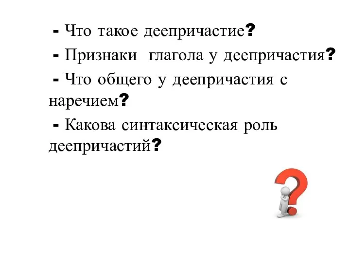 - Что такое деепричастие? - Признаки глагола у деепричастия? - Что