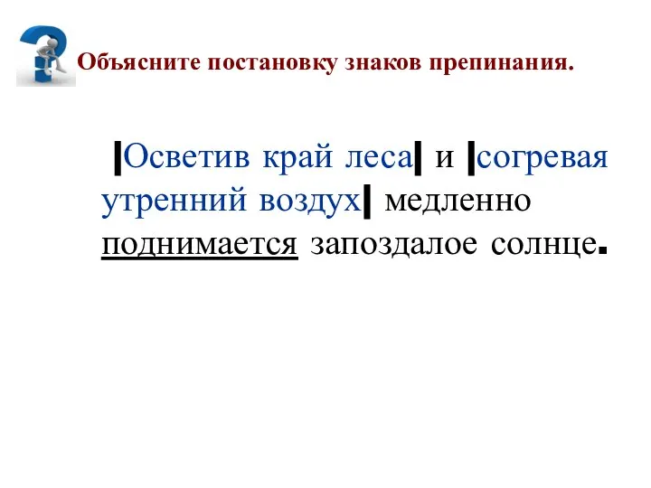 Объясните постановку знаков препинания. |Осветив край леса| и |согревая утренний воздух| медленно поднимается запоздалое солнце.