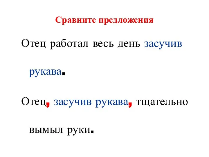 Сравните предложения Отец работал весь день засучив рукава. Отец, засучив рукава, тщательно вымыл руки.