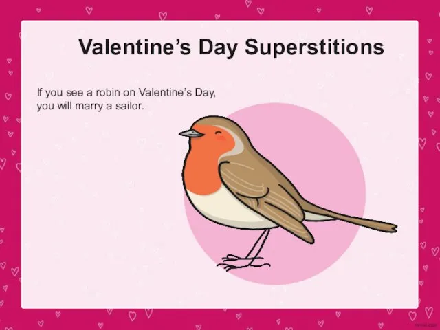 Valentine’s Day Superstitions If you see a robin on Valentine’s Day, you will marry a sailor.