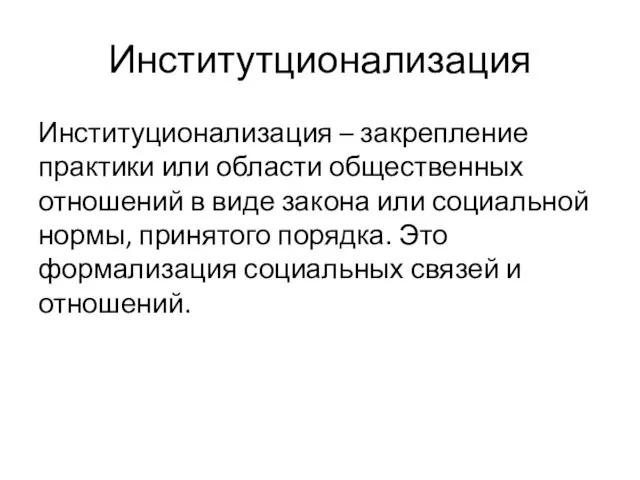 Институтционализация Институционализация – закрепление практики или области общественных отношений в виде