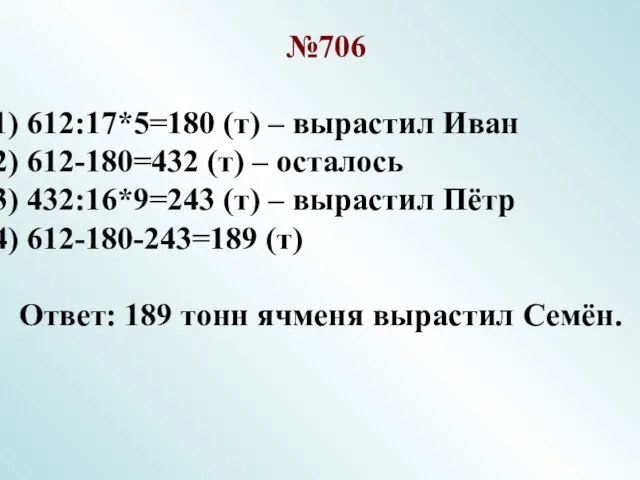 №706 612:17*5=180 (т) – вырастил Иван 612-180=432 (т) – осталось 432:16*9=243