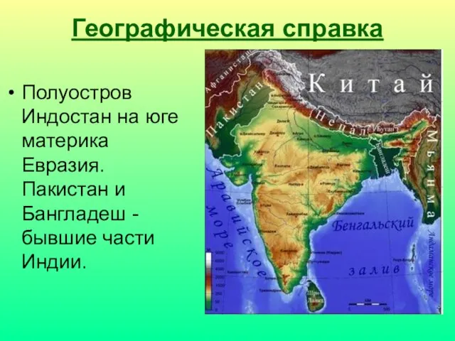 Географическая справка Полуостров Индостан на юге материка Евразия. Пакистан и Бангладеш -бывшие части Индии.