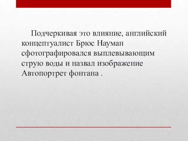 Подчеркивая это влияние, английский концептуалист Брюс Науман сфотографировался выплевывающим струю воды