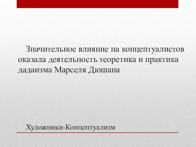 Художники-Концептуализм Значительное влияние на концептуалистов оказала деятельность теоретика и практика дадаизма Марселя Дюшана