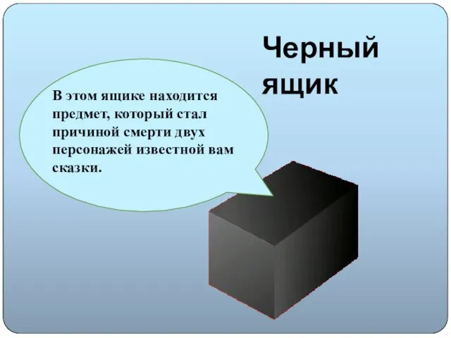 Черный ящик В этом ящике находится предмет, который стал причиной смерти двух персонажей известной вам сказки.