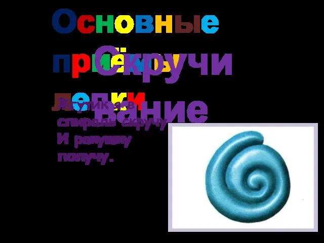 Основные приёмы лепки Скручивание Жгутик я в спираль скручу И ракушку получу.