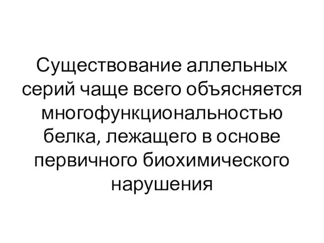 Существование аллельных серий чаще всего объясняется многофункциональностью белка, лежащего в основе первичного биохимического нарушения