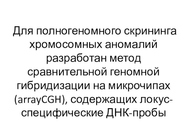 Для полногеномного скрининга хромосомных аномалий разработан метод сравнительной геномной гибридизации на микрочипах (arrayCGH), содержащих локус-специфические ДНК-пробы