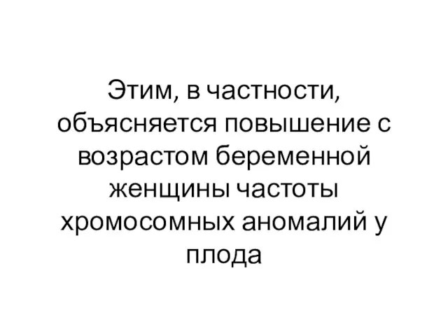 Этим, в частности, объясняется повышение с возрастом беременной женщины частоты хромосомных аномалий у плода