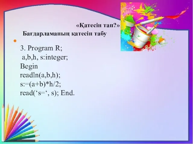 «Қатесін тап?» Бағдарламаның қатесін табу 3. Program R; a,b,h, s:integer; Begin readln(a,b,h); s:=(a+b)*h/2; read(‘s=‘, s); End.