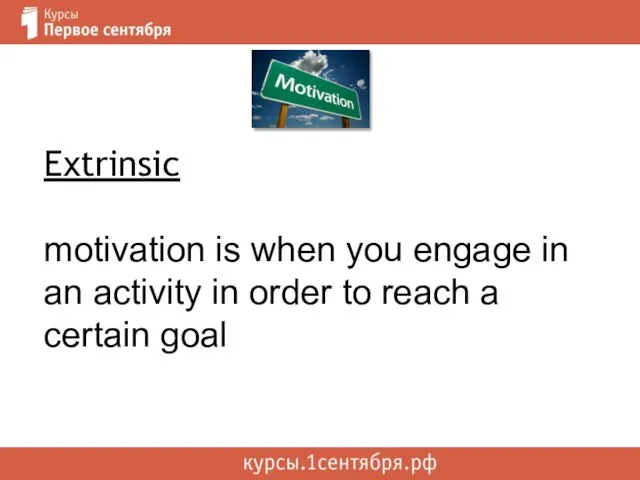 Extrinsic motivation is when you engage in an activity in order to reach a certain goal