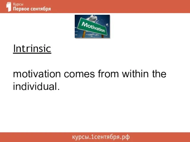 Intrinsic motivation comes from within the individual.