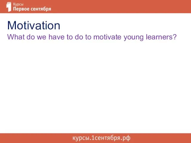Motivation What do we have to do to motivate young learners?