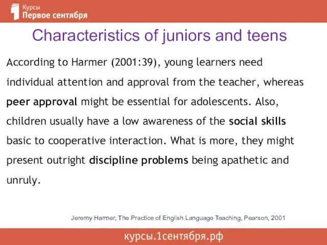 Characteristics of juniors and teens According to Harmer (2001:39), young learners