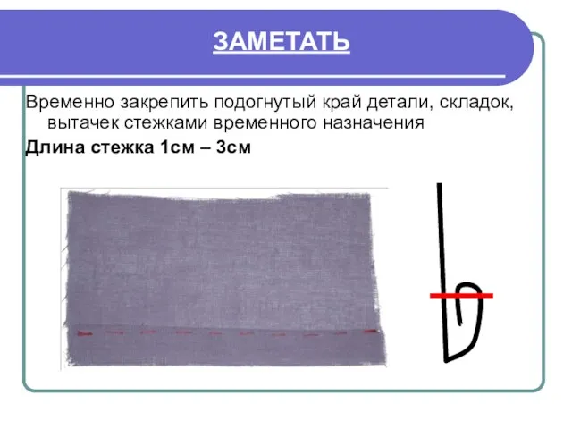 ЗАМЕТАТЬ Временно закрепить подогнутый край детали, складок, вытачек стежками временного назначения Длина стежка 1см – 3см