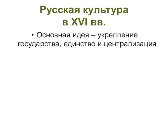 Русская культура в XVI вв. Основная идея – укрепление государства, единство и централизация