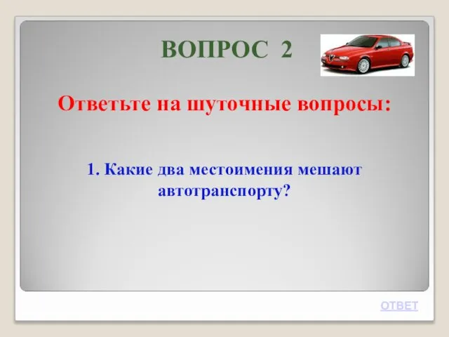 ВОПРОС 2 Ответьте на шуточные вопросы: 1. Какие два местоимения мешают автотранспорту? ОТВЕТ