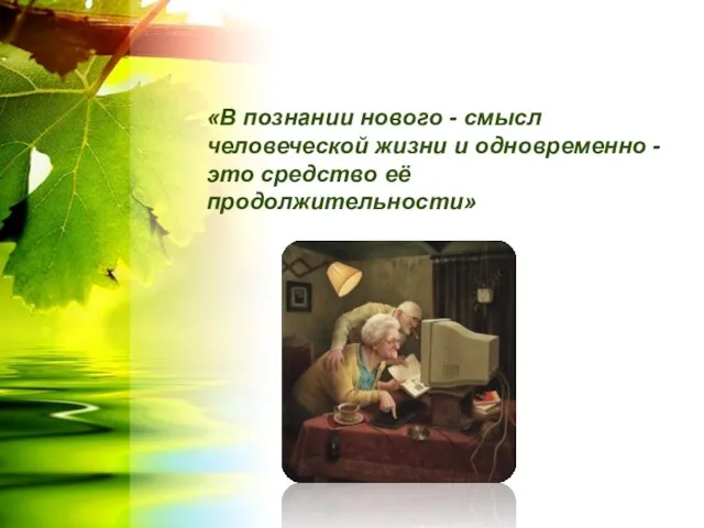 «В познании нового - смысл человеческой жизни и одновременно - это средство её продолжительности»